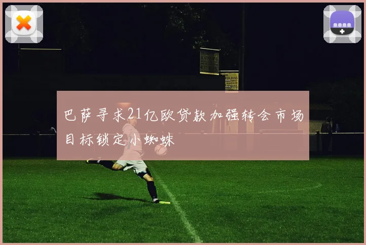 巴萨寻求21亿欧贷款加强转会市场目标锁定小蜘蛛