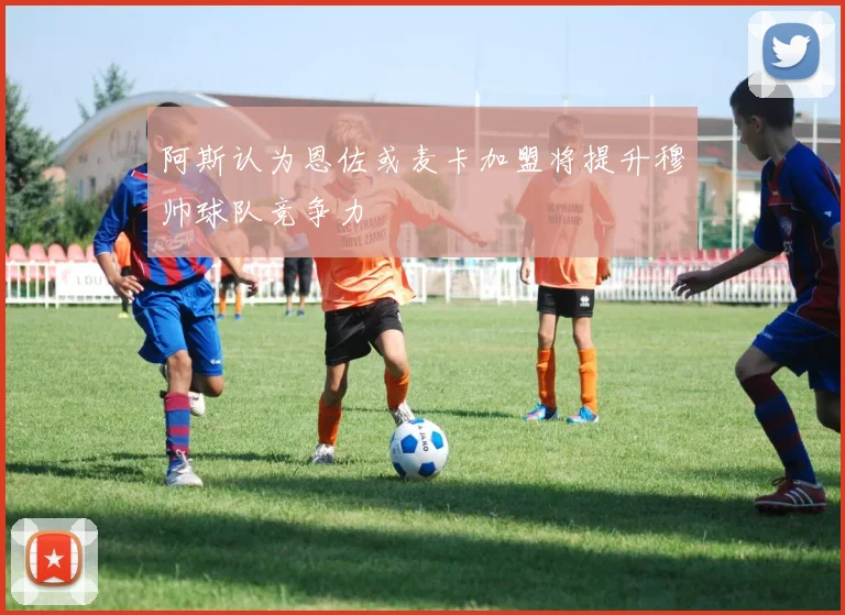 阿斯认为恩佐或麦卡加盟将提升穆帅球队竞争力