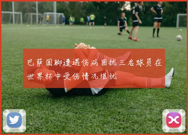 巴萨国脚遭遇伤病困扰三名球员在世界杯中受伤情况堪忧