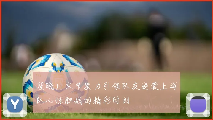 翟晓川末节发力引领队友逆袭上海队心惊胆战的精彩时刻