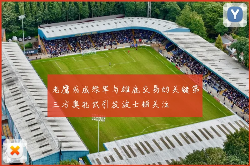 老鹰或成绿军与雄鹿交易的关键第三方奥孔武引发波士顿关注