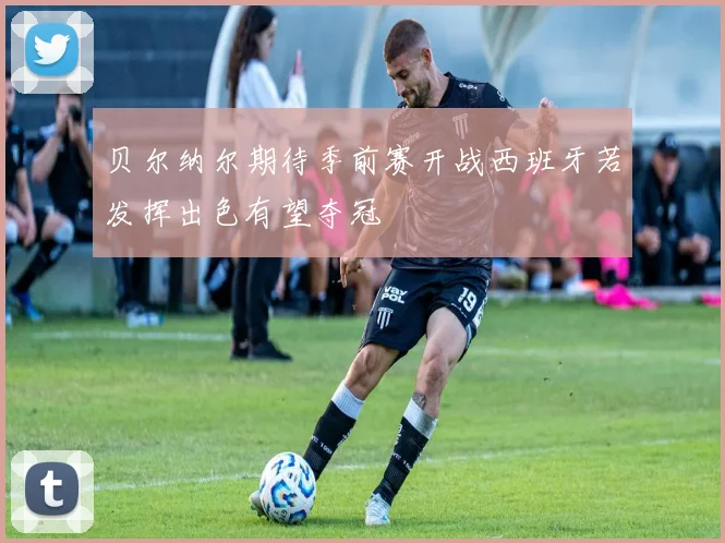 贝尔纳尔期待季前赛开战西班牙若发挥出色有望夺冠