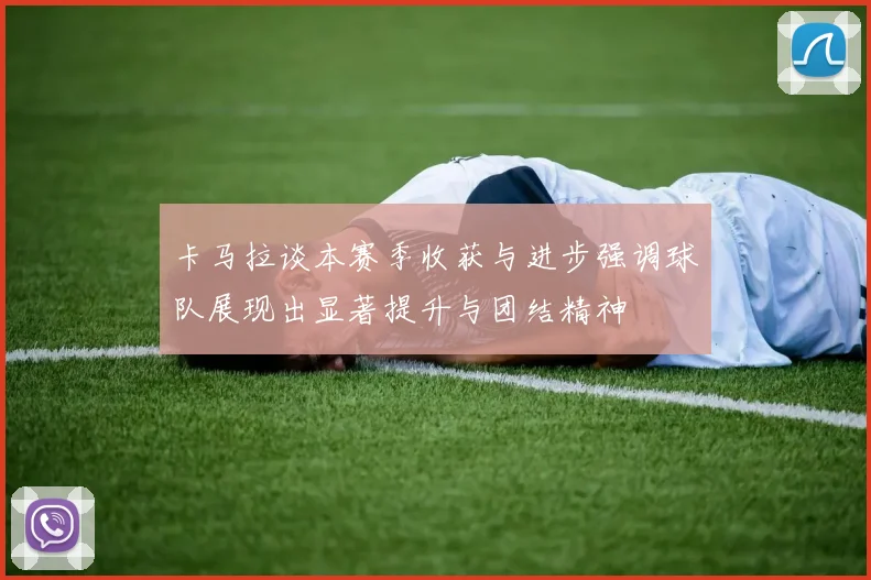 卡马拉谈本赛季收获与进步强调球队展现出显著提升与团结精神