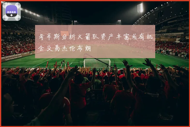 考辛斯分析火箭队资产丰富或有机会交易杰伦布朗