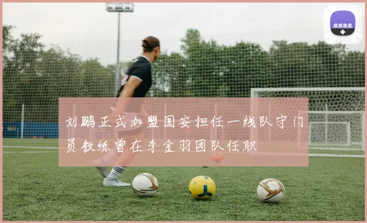 刘鹏正式加盟国安担任一线队守门员教练曾在李金羽团队任职