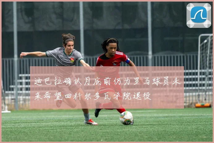 迪巴拉确认月底前仍为罗马球员未来希望回科尔多瓦学院退役