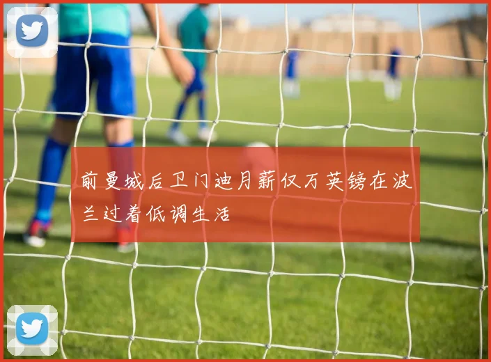 前曼城后卫门迪月薪仅万英镑在波兰过着低调生活