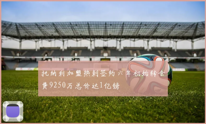 托纳利加盟热刺签约六年初始转会费9250万总价达1亿镑