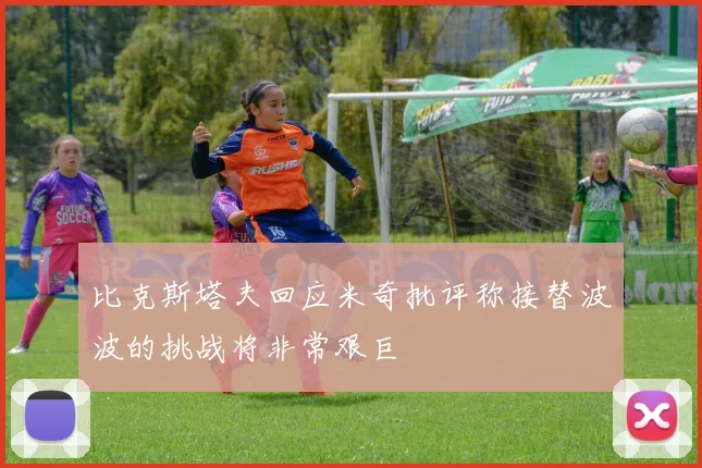 比克斯塔夫回应米奇批评称接替波波的挑战将非常艰巨