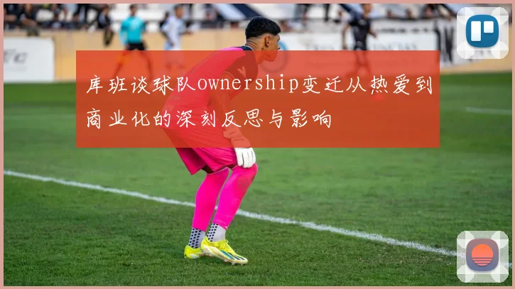 库班谈球队ownership变迁从热爱到商业化的深刻反思与影响
