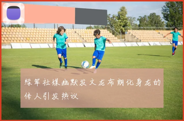 绿军社媒幽默发文龙布朗化身龙的传人引发热议