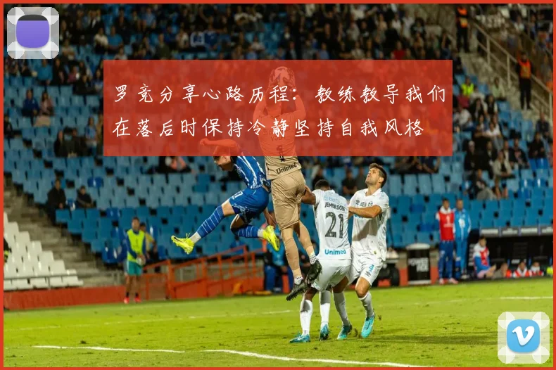 罗竞分享心路历程：教练教导我们在落后时保持冷静坚持自我风格