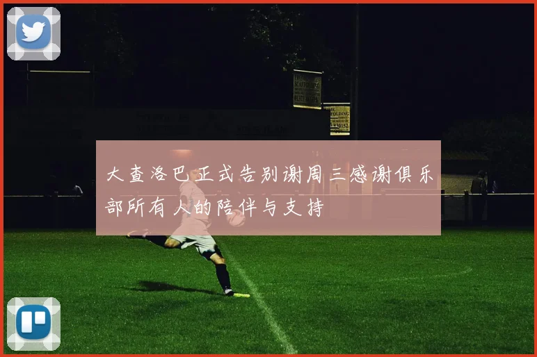大查洛巴正式告别谢周三感谢俱乐部所有人的陪伴与支持