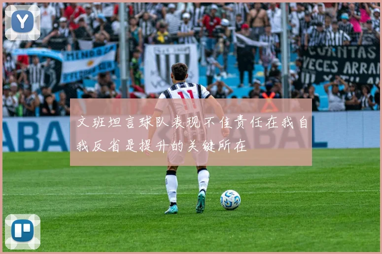 文班坦言球队表现不佳责任在我自我反省是提升的关键所在