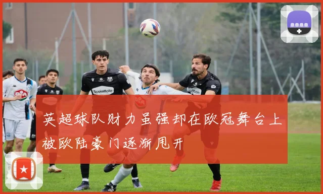 英超球队财力虽强却在欧冠舞台上被欧陆豪门逐渐甩开
