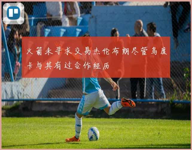 火箭未寻求交易杰伦布朗尽管乌度卡与其有过合作经历