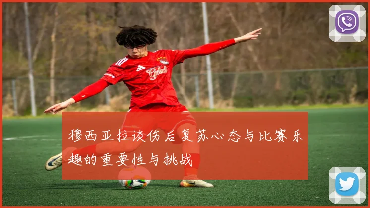 穆西亚拉谈伤后复苏心态与比赛乐趣的重要性与挑战