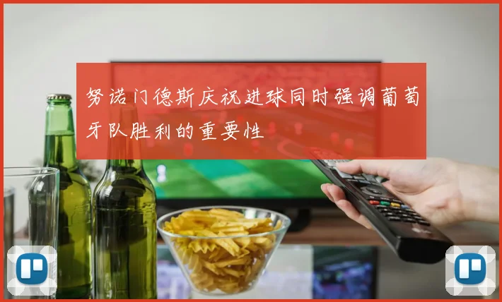 努诺门德斯庆祝进球同时强调葡萄牙队胜利的重要性