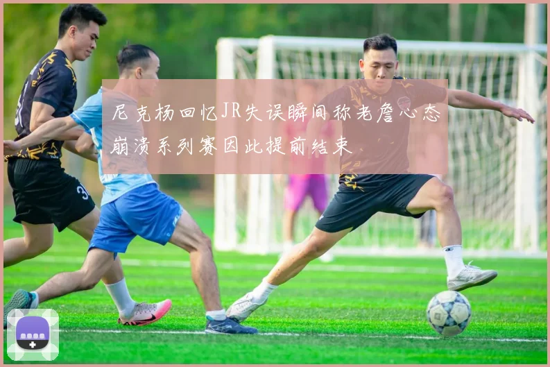 尼克杨回忆JR失误瞬间称老詹心态崩溃系列赛因此提前结束