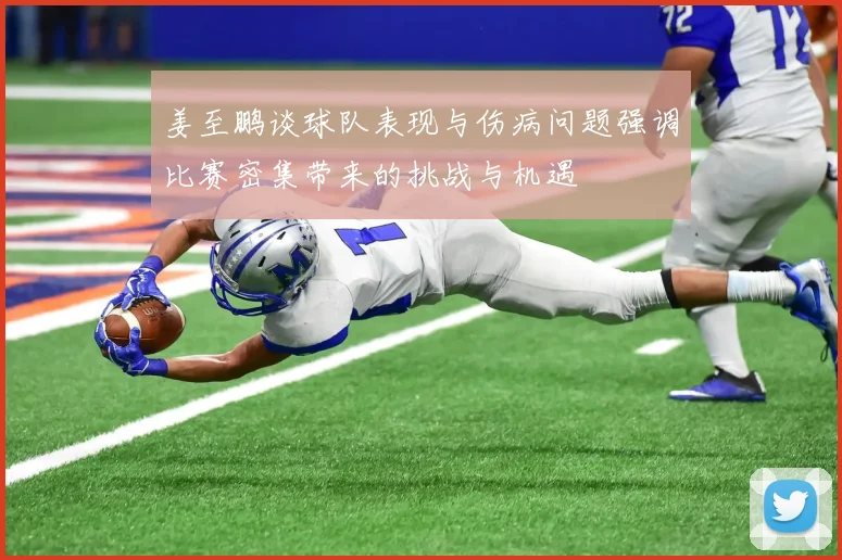 姜至鹏谈球队表现与伤病问题强调比赛密集带来的挑战与机遇