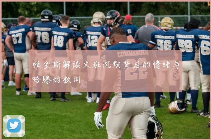 帕金斯解读文班沉默背后的情绪与哈滕的教训