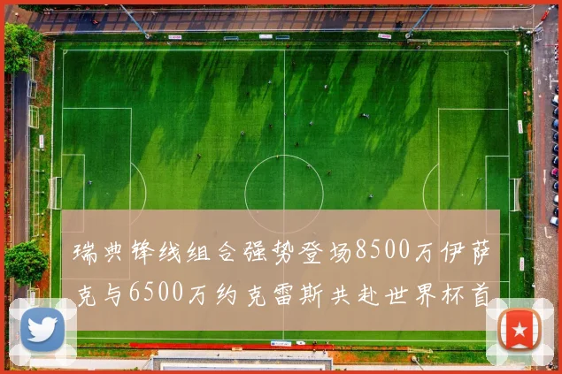 瑞典锋线组合强势登场8500万伊萨克与6500万约克雷斯共赴世界杯首秀