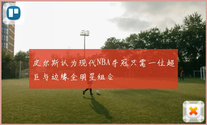 皮尔斯认为现代NBA夺冠只需一位超巨与边缘全明星组合
