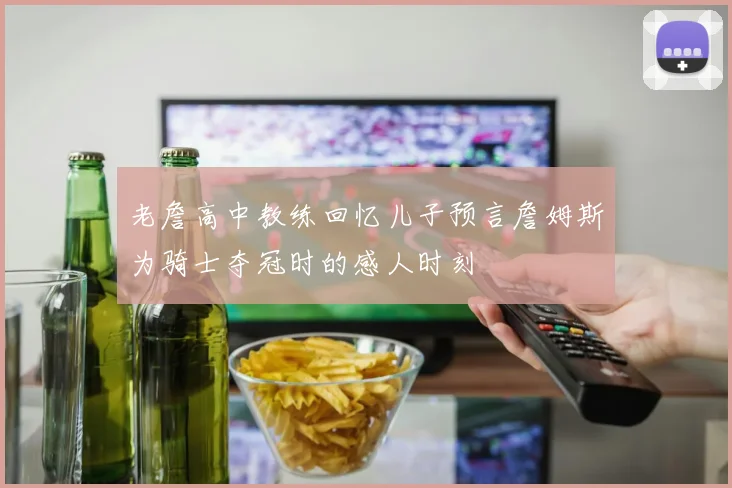 老詹高中教练回忆儿子预言詹姆斯为骑士夺冠时的感人时刻