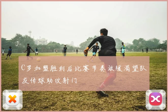 C罗加盟胜利后比赛节奏放缓渴望队友传球助攻射门