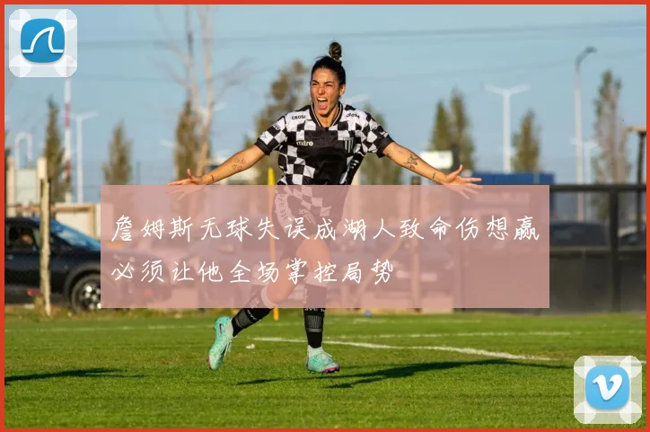 詹姆斯无球失误成湖人致命伤想赢必须让他全场掌控局势