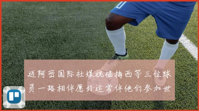 迈阿密国际社媒祝福梅西等三位球员一路相伴愿好运常伴他们参加世界杯