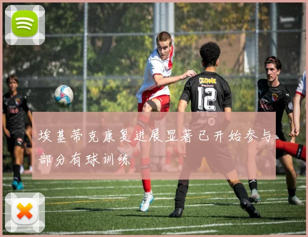 埃基蒂克康复进展显著已开始参与部分有球训练