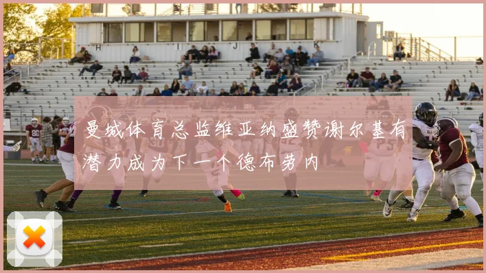 曼城体育总监维亚纳盛赞谢尔基有潜力成为下一个德布劳内