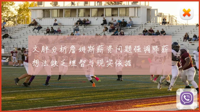 文胖分析詹姆斯薪资问题强调降薪想法缺乏理智与现实依据